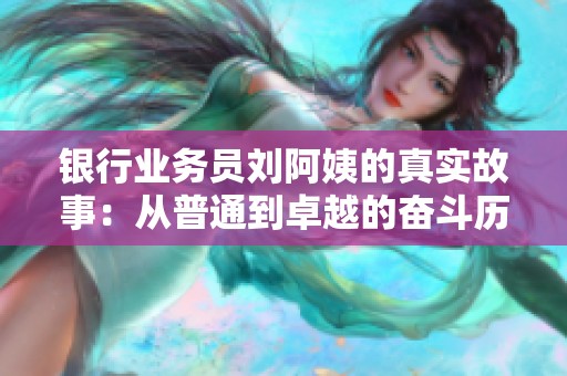 银行业务员刘阿姨的真实故事：从普通到卓越的奋斗历程