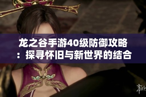 龙之谷手游40级防御攻略：探寻怀旧与新世界的结合魅力