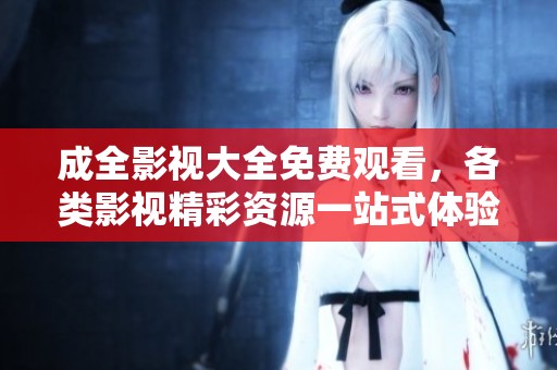 成全影视大全免费观看，各类影视精彩资源一站式体验！