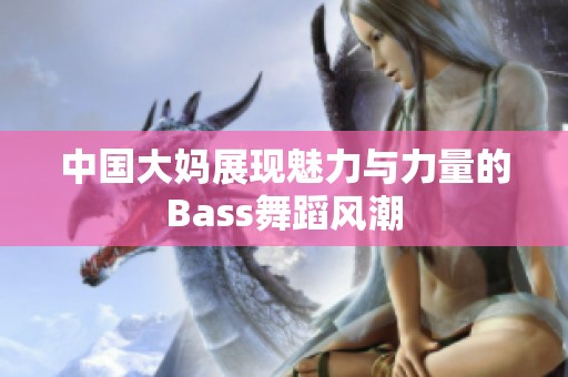 中国大妈展现魅力与力量的Bass舞蹈风潮