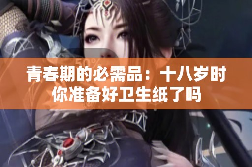 青春期的必需品：十八岁时你准备好卫生纸了吗