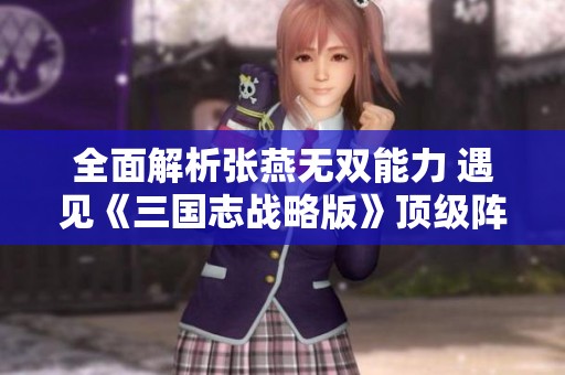全面解析张燕无双能力 遇见《三国志战略版》顶级阵容搭配秘籍