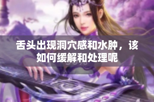 舌头出现洞穴感和水肿，该如何缓解和处理呢