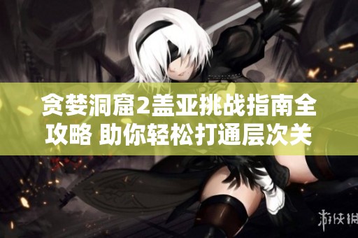 贪婪洞窟2盖亚挑战指南全攻略 助你轻松打通层次关卡