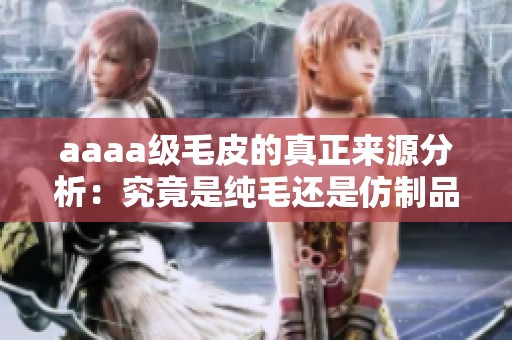 aaaa级毛皮的真正来源分析：究竟是纯毛还是仿制品