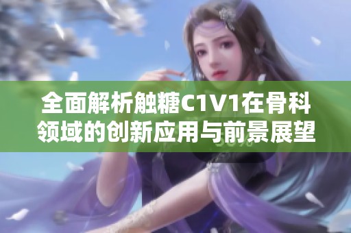 全面解析触糖C1V1在骨科领域的创新应用与前景展望