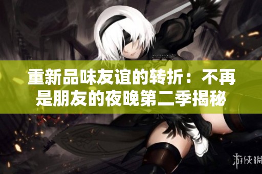 重新品味友谊的转折：不再是朋友的夜晚第二季揭秘