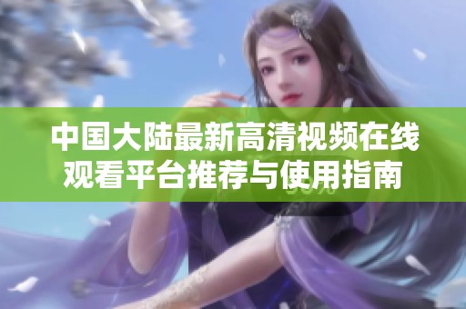 中国大陆最新高清视频在线观看平台推荐与使用指南