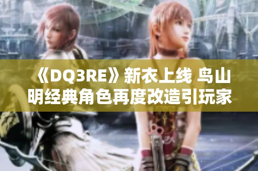 《DQ3RE》新衣上线 鸟山明经典角色再度改造引玩家热议