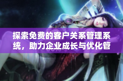 探索免费的客户关系管理系统，助力企业成长与优化管理