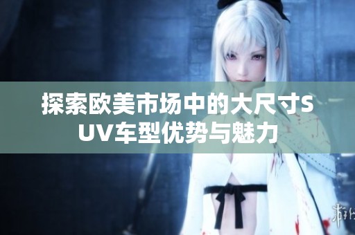 探索欧美市场中的大尺寸SUV车型优势与魅力