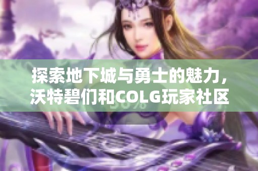探索地下城与勇士的魅力，沃特碧们和COLG玩家社区畅游冒险世界