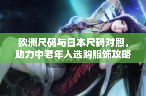 欧洲尺码与日本尺码对照，助力中老年人选购服饰攻略