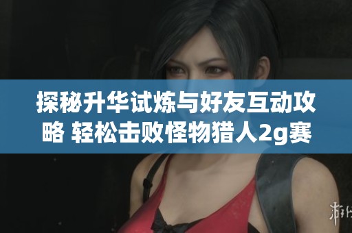 探秘升华试炼与好友互动攻略 轻松击败怪物猎人2g赛尔号的方法