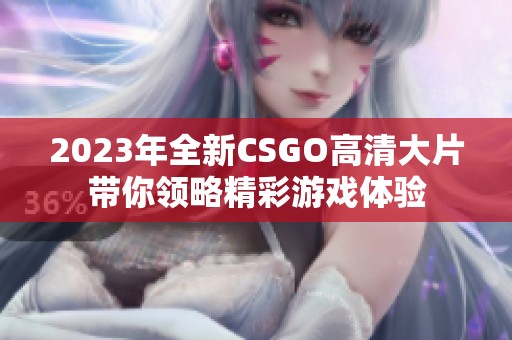 2023年全新CSGO高清大片带你领略精彩游戏体验