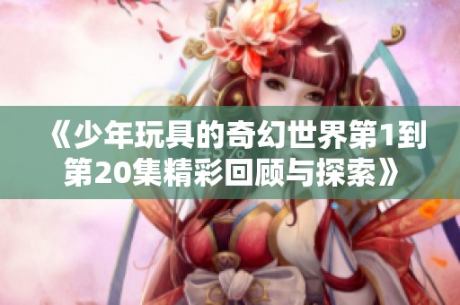 《少年玩具的奇幻世界第1到第20集精彩回顾与探索》