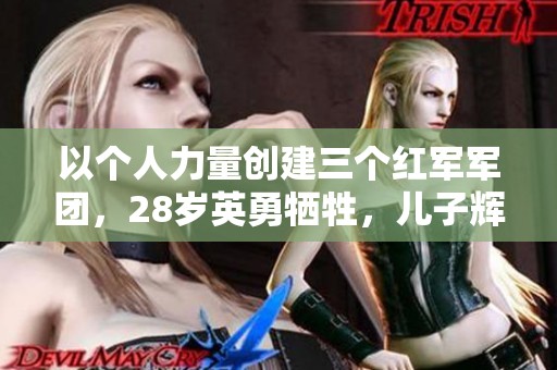 以个人力量创建三个红军军团，28岁英勇牺牲，儿子辉煌成就国务院领导