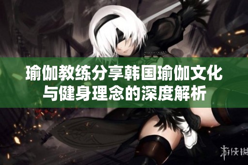瑜伽教练分享韩国瑜伽文化与健身理念的深度解析