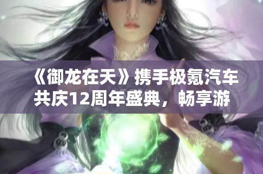 《御龙在天》携手极氪汽车共庆12周年盛典，畅享游戏与科技的融合
