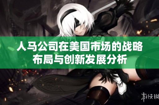 人马公司在美国市场的战略布局与创新发展分析