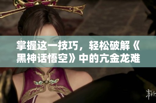 掌握这一技巧，轻松破解《黑神话悟空》中的亢金龙难题