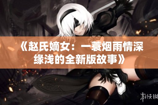 《赵氏嫡女：一蓑烟雨情深缘浅的全新版故事》