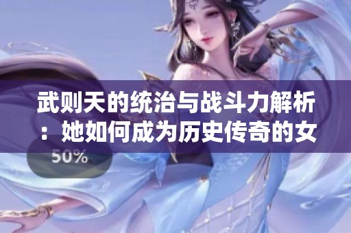 武则天的统治与战斗力解析：她如何成为历史传奇的女皇
