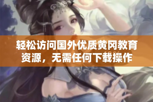 轻松访问国外优质黄冈教育资源，无需任何下载操作