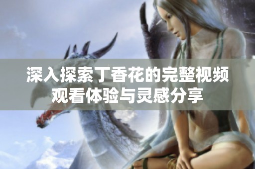 深入探索丁香花的完整视频观看体验与灵感分享