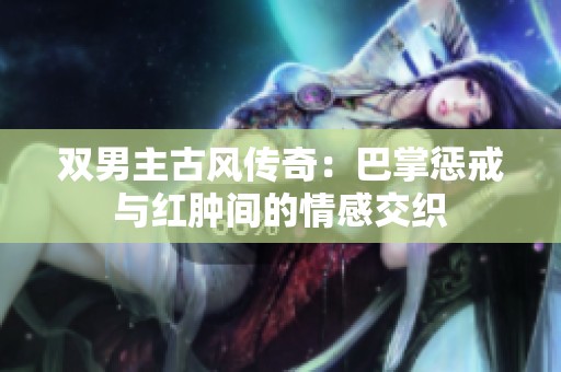 双男主古风传奇：巴掌惩戒与红肿间的情感交织