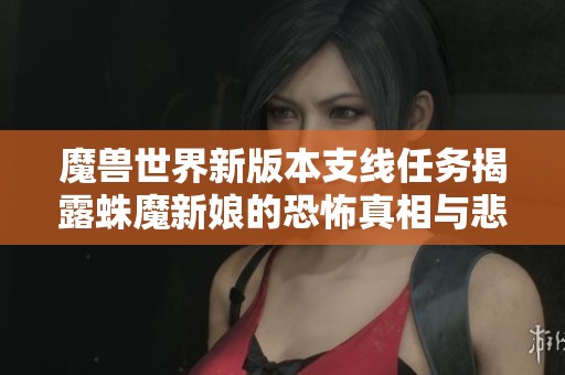 魔兽世界新版本支线任务揭露蛛魔新娘的恐怖真相与悲剧蜜月