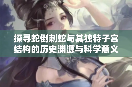 探寻蛇倒刺蛇与其独特子宫结构的历史渊源与科学意义
