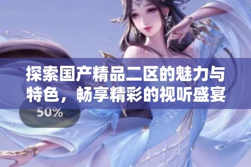 探索国产精品二区的魅力与特色，畅享精彩的视听盛宴