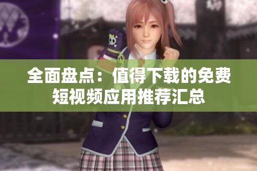 全面盘点：值得下载的免费短视频应用推荐汇总