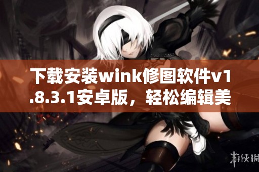 下载安装wink修图软件v1.8.3.1安卓版，轻松编辑美化图片的方法揭秘