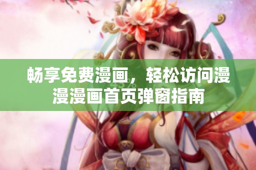 畅享免费漫画，轻松访问漫漫漫画首页弹窗指南