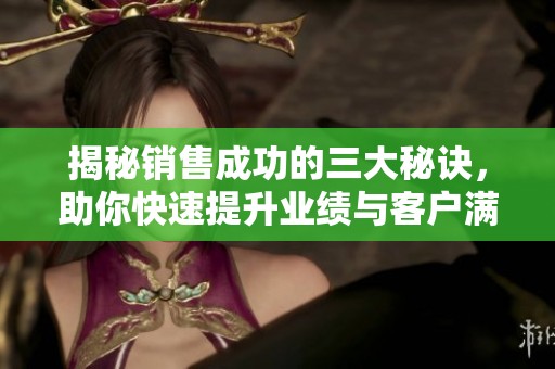 揭秘销售成功的三大秘诀，助你快速提升业绩与客户满意度