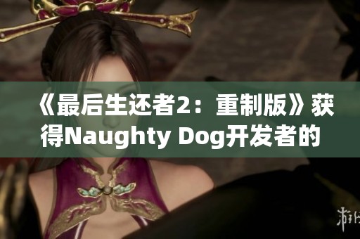 《最后生还者2：重制版》获得Naughty Dog开发者的认可与支持