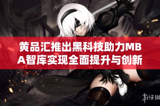 黄品汇推出黑科技助力MBA智库实现全面提升与创新服务