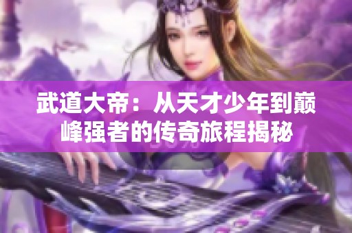 武道大帝：从天才少年到巅峰强者的传奇旅程揭秘