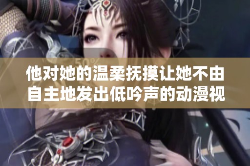 他对她的温柔抚摸让她不由自主地发出低吟声的动漫视频