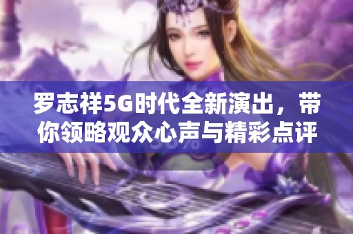 罗志祥5G时代全新演出，带你领略观众心声与精彩点评