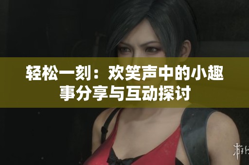 轻松一刻：欢笑声中的小趣事分享与互动探讨