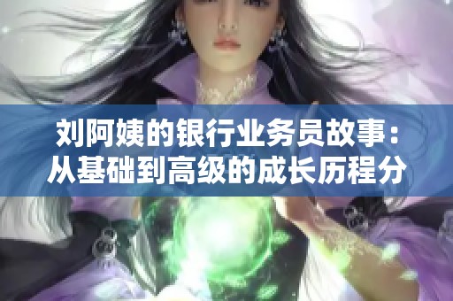 刘阿姨的银行业务员故事：从基础到高级的成长历程分享