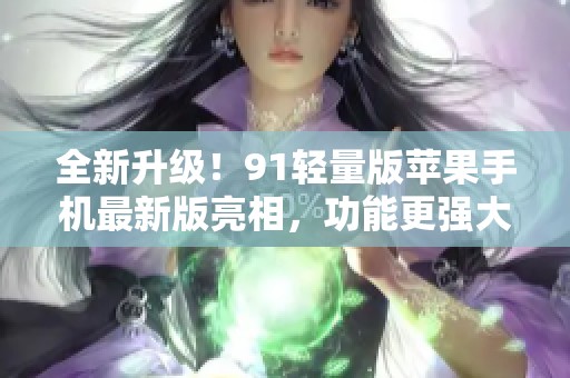 全新升级！91轻量版苹果手机最新版亮相，功能更强大