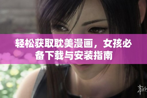 轻松获取耽美漫画，女孩必备下载与安装指南