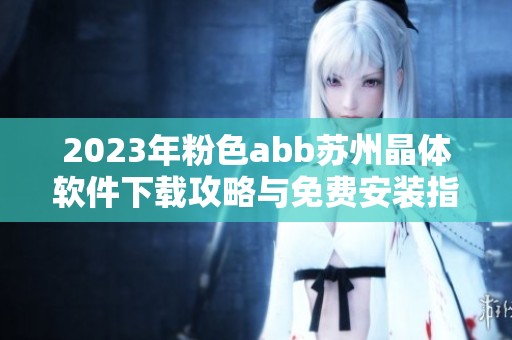2023年粉色abb苏州晶体软件下载攻略与免费安装指南