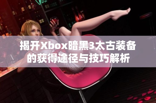 揭开Xbox暗黑3太古装备的获得途径与技巧解析
