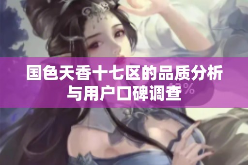 国色天香十七区的品质分析与用户口碑调查