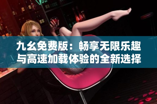 九幺免费版：畅享无限乐趣与高速加载体验的全新选择